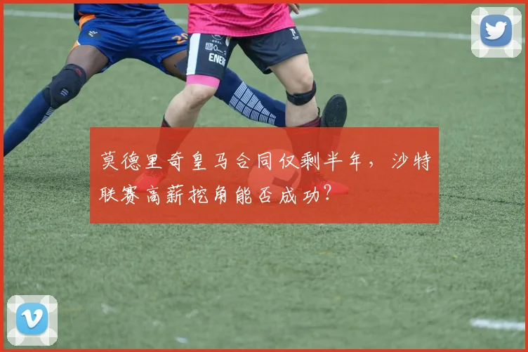 莫德里奇皇马合同仅剩半年,沙特联赛高薪挖角能否成功?