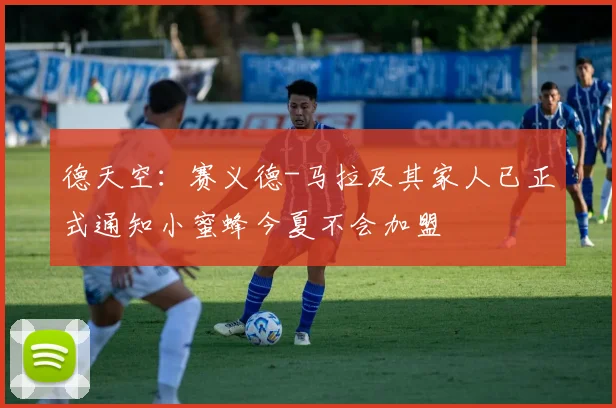 德天空：赛义德-马拉及其家人已正式通知小蜜蜂今夏不会加盟