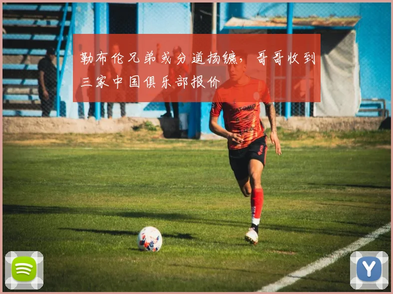 勒布伦兄弟或分道扬镳,哥哥收到三家中国俱乐部报价