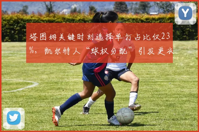 塔图姆关键时刻选择单打占比仅23%,凯尔特人“球权分配”引发更衣室裂痕