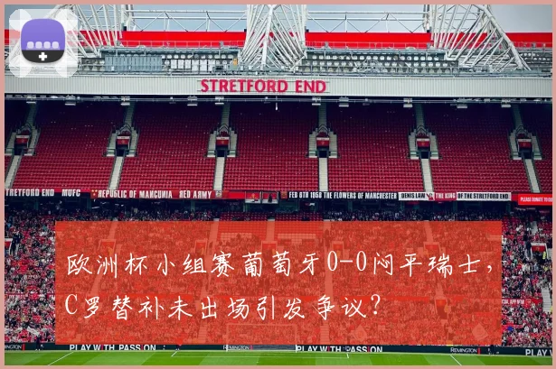 欧洲杯小组赛葡萄牙0-0闷平瑞士,C罗替补未出场引发争议?