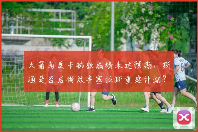火箭乌度卡执教成绩未达预期,斯通是否后悔放弃塞拉斯重建计划?