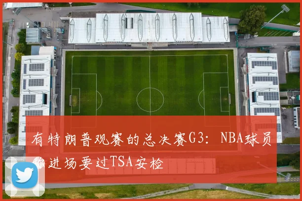 有特朗普观赛的总决赛G3：NBA球员称进场要过TSA安检