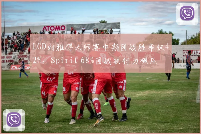 LGD利雅得大师赛中期团战胜率仅42%,Spirit 68%团战执行力碾压